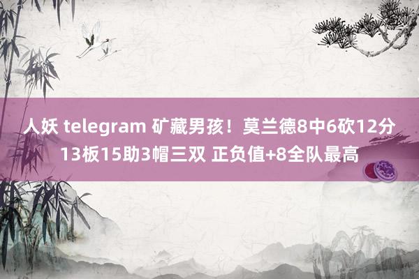 人妖 telegram 矿藏男孩！莫兰德8中6砍12分13板15助3帽三双 正负值+8全队最高