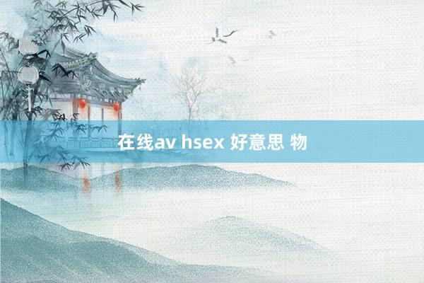 在线av hsex 好意思 物