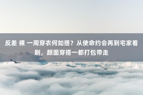 反差 裸 一周穿衣何如搭？从使命约会再到宅家看剧，颜面穿搭一都打包带走