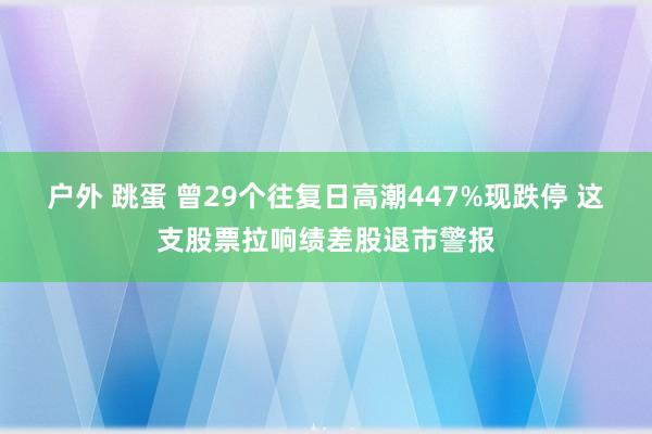 户外 跳蛋 曾29个往复日高潮447%现跌停 这支股票拉响绩差股退市警报