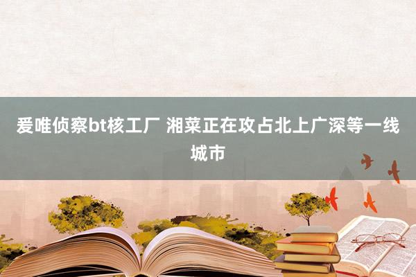 爰唯侦察bt核工厂 湘菜正在攻占北上广深等一线城市