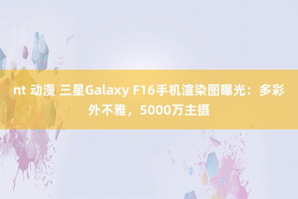 nt 动漫 三星Galaxy F16手机渲染图曝光：多彩外不雅，5000万主摄