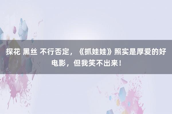 探花 黑丝 不行否定，《抓娃娃》照实是厚爱的好电影，但我笑不出来！