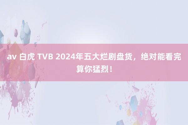 av 白虎 TVB 2024年五大烂剧盘货，绝对能看完算你猛烈！