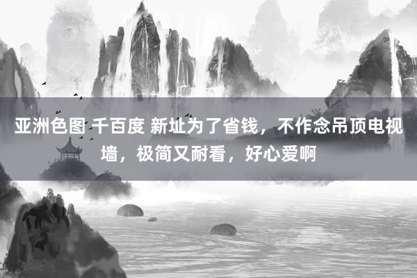 亚洲色图 千百度 新址为了省钱，不作念吊顶电视墙，极简又耐看，好心爱啊