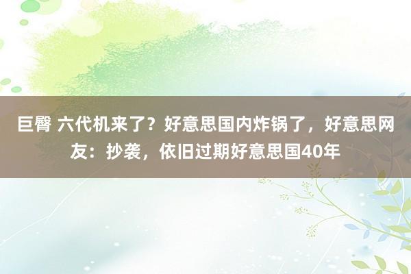 巨臀 六代机来了？好意思国内炸锅了，好意思网友：抄袭，依旧过期好意思国40年