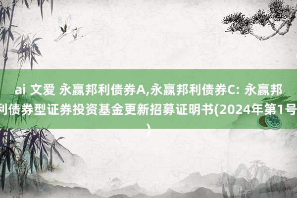 ai 文爱 永赢邦利债券A，永赢邦利债券C: 永赢邦利债券型证券投资基金更新招募证明书(2024年第1号)