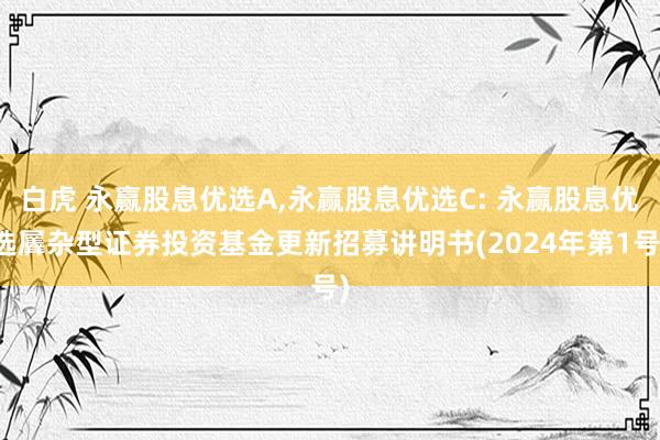 白虎 永赢股息优选A，永赢股息优选C: 永赢股息优选羼杂型证券投资基金更新招募讲明书(2024年第1号)