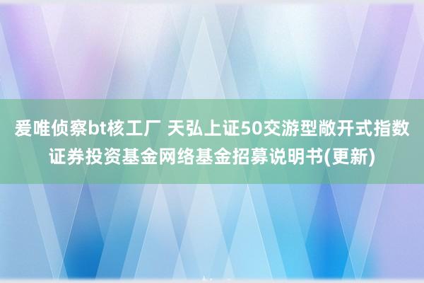 爰唯侦察bt核工厂 天弘上证50交游型敞开式指数证券投资基金网络基金招募说明书(更新)