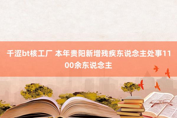 千涩bt核工厂 本年贵阳新增残疾东说念主处事1100余东说念主