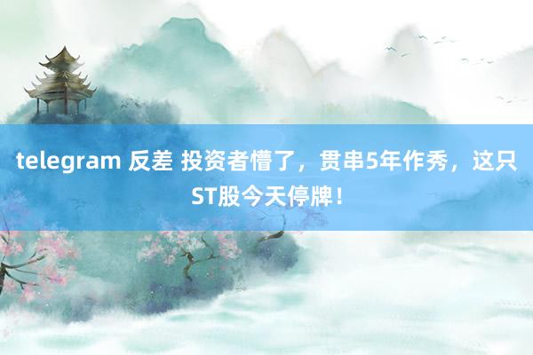 telegram 反差 投资者懵了，贯串5年作秀，这只ST股今天停牌！