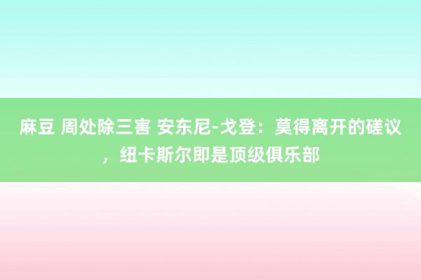 麻豆 周处除三害 安东尼-戈登：莫得离开的磋议，纽卡斯尔即是顶级俱乐部