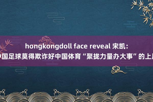 hongkongdoll face reveal 宋凯：中国足球莫得欺诈好中国体育“聚拢力量办大事”的上风