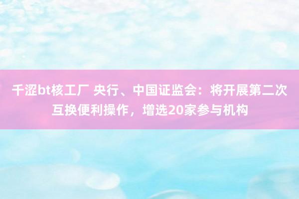 千涩bt核工厂 央行、中国证监会：将开展第二次互换便利操作，增选20家参与机构