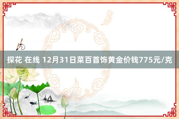 探花 在线 12月31日菜百首饰黄金价钱775元/克