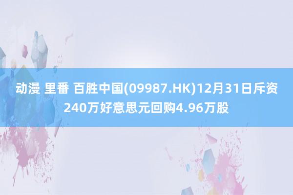 动漫 里番 百胜中国(09987.HK)12月31日斥资240万好意思元回购4.96万股