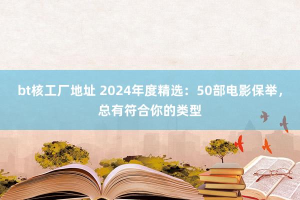 bt核工厂地址 2024年度精选：50部电影保举，总有符合你的类型