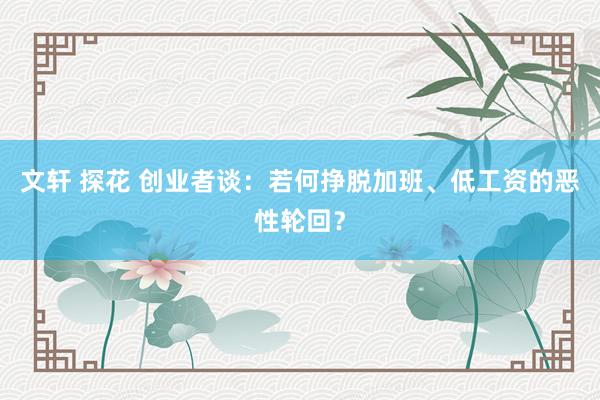 文轩 探花 创业者谈：若何挣脱加班、低工资的恶性轮回？