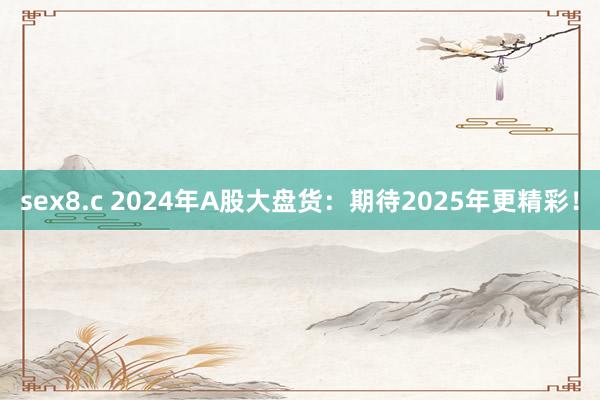 sex8.c 2024年A股大盘货：期待2025年更精彩！