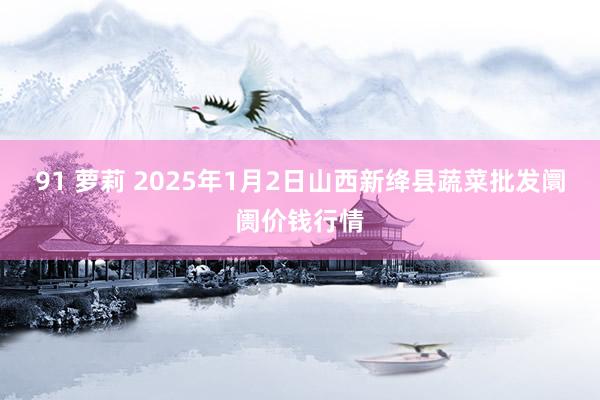 91 萝莉 2025年1月2日山西新绛县蔬菜批发阛阓价钱行情