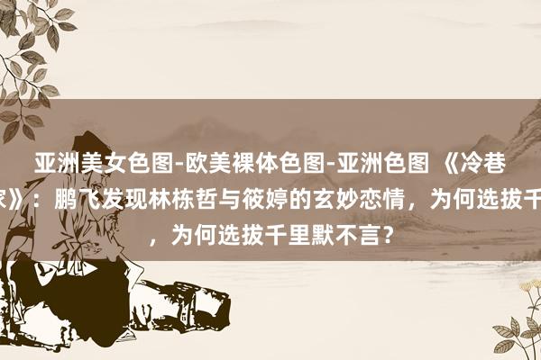 亚洲美女色图-欧美裸体色图-亚洲色图 《冷巷东说念主家》：鹏飞发现林栋哲与筱婷的玄妙恋情，为何选拔千里默不言？