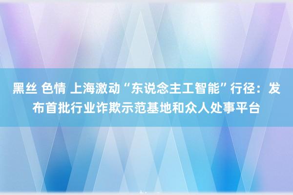 黑丝 色情 上海激动“东说念主工智能”行径：发布首批行业诈欺示范基地和众人处事平台