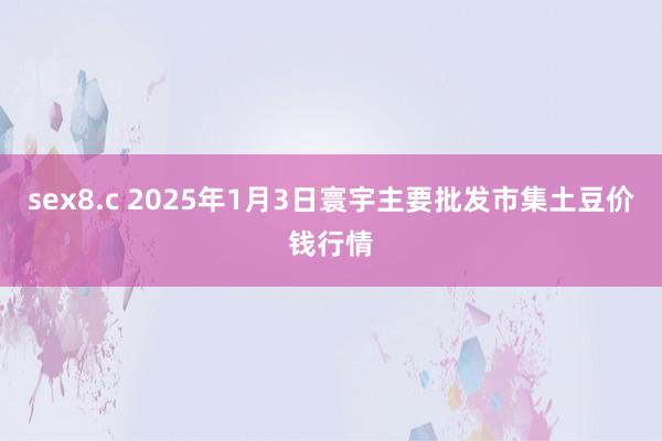 sex8.c 2025年1月3日寰宇主要批发市集土豆价钱行情