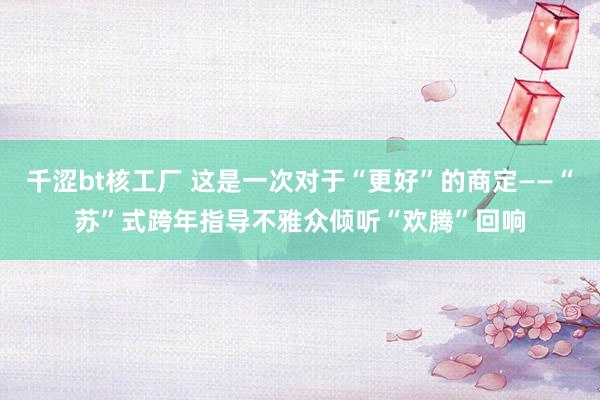 千涩bt核工厂 这是一次对于“更好”的商定——“苏”式跨年指导不雅众倾听“欢腾”回响