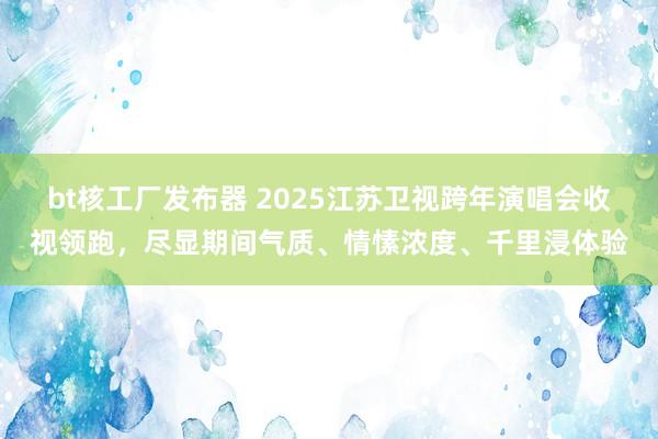 bt核工厂发布器 2025江苏卫视跨年演唱会收视领跑，尽显期间气质、情愫浓度、千里浸体验