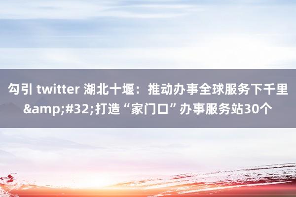 勾引 twitter 湖北十堰：推动办事全球服务下千里&#32;打造“家门口”办事服务站30个