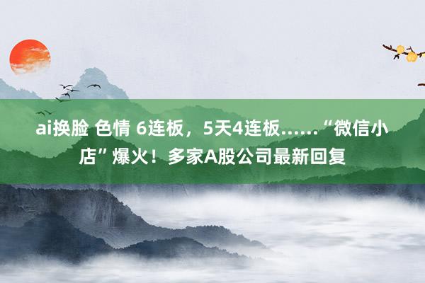 ai换脸 色情 6连板，5天4连板......“微信小店”爆火！多家A股公司最新回复