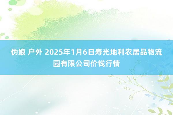 伪娘 户外 2025年1月6日寿光地利农居品物流园有限公司价钱行情