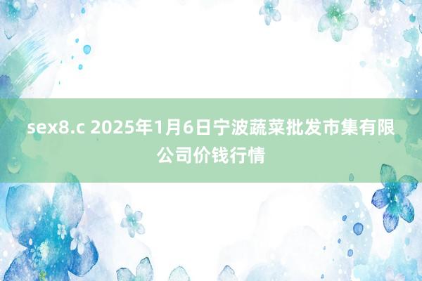 sex8.c 2025年1月6日宁波蔬菜批发市集有限公司价钱行情