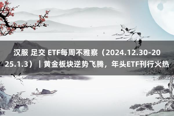 汉服 足交 ETF每周不雅察（2024.12.30-2025.1.3）｜黄金板块逆势飞腾，年头ETF刊行火热