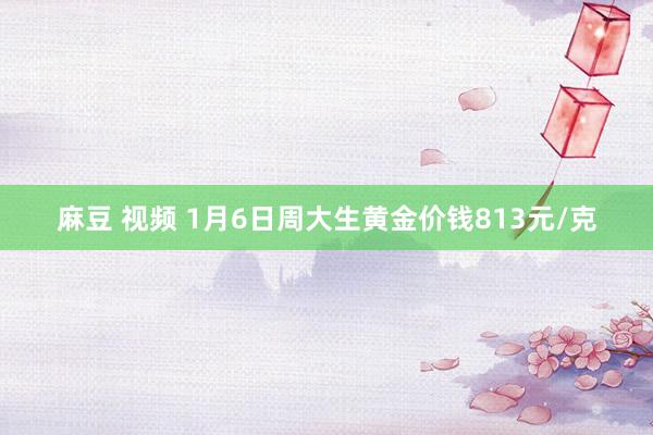 麻豆 视频 1月6日周大生黄金价钱813元/克