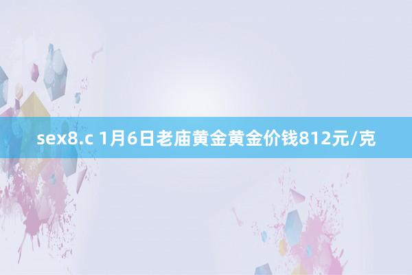 sex8.c 1月6日老庙黄金黄金价钱812元/克