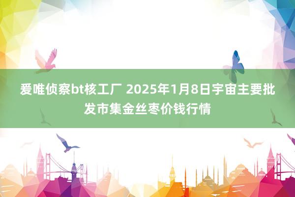 爰唯侦察bt核工厂 2025年1月8日宇宙主要批发市集金丝枣价钱行情