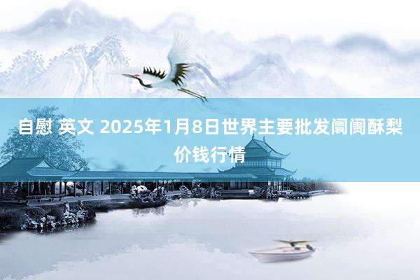 自慰 英文 2025年1月8日世界主要批发阛阓酥梨价钱行情