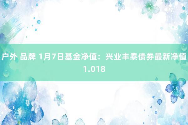 户外 品牌 1月7日基金净值：兴业丰泰债券最新净值1.018