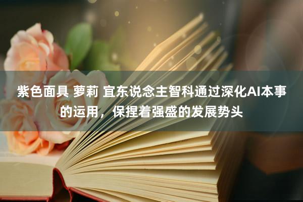 紫色面具 萝莉 宜东说念主智科通过深化AI本事的运用，保捏着强盛的发展势头