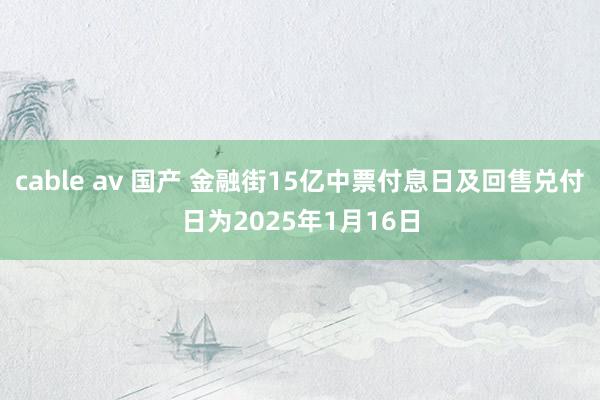 cable av 国产 金融街15亿中票付息日及回售兑付日为2025年1月16日