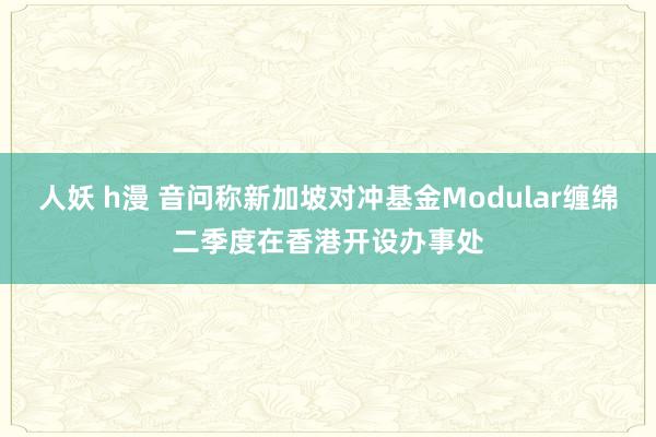 人妖 h漫 音问称新加坡对冲基金Modular缠绵二季度在香港开设办事处