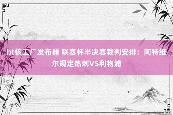 bt核工厂发布器 联赛杯半决赛裁判安排：阿特维尔规定热刺VS利物浦