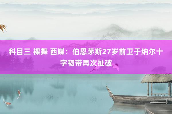 科目三 裸舞 西媒：伯恩茅斯27岁前卫于纳尔十字韧带再次扯破