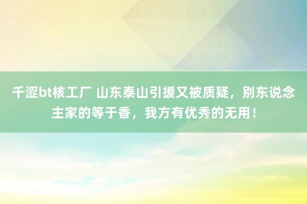 千涩bt核工厂 山东泰山引援又被质疑，别东说念主家的等于香，我方有优秀的无用！