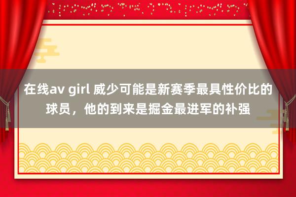 在线av girl 威少可能是新赛季最具性价比的球员，他的到来是掘金最进军的补强