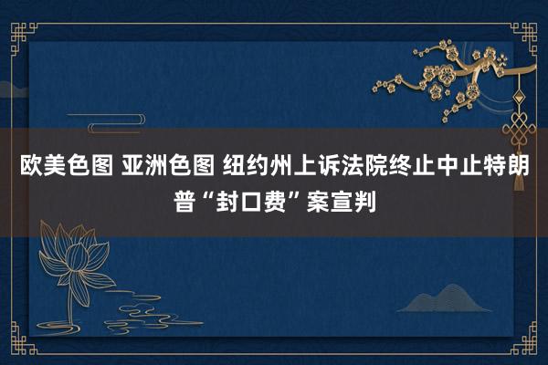 欧美色图 亚洲色图 纽约州上诉法院终止中止特朗普“封口费”案宣判