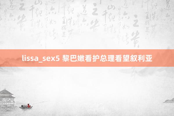 lissa_sex5 黎巴嫩看护总理看望叙利亚