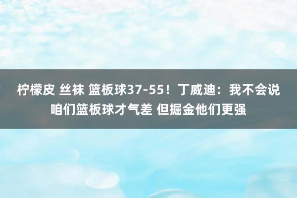 柠檬皮 丝袜 篮板球37-55！丁威迪：我不会说咱们篮板球才气差 但掘金他们更强