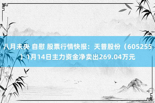 八月未央 自慰 股票行情快报：天普股份（605255）1月14日主力资金净卖出269.04万元